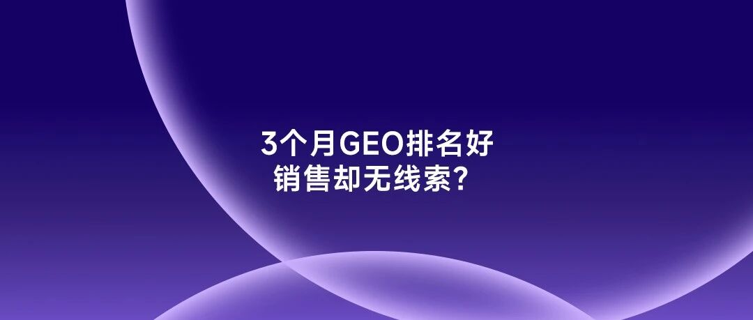 做了 3 个月 GEO，排名看起来不错，销售却说没线索？