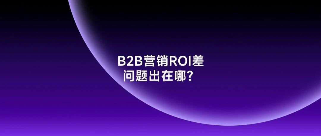 B2B 企业营销砸了几十万，最后 ROI 却还不如对手只发一篇文章