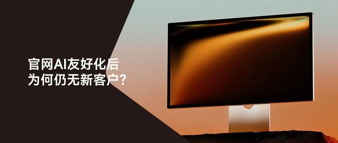 官网做完AI化改版后，为什么还是带不来一个新客户